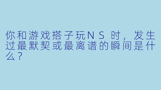 你和游戏搭子玩NS时，发生过最默契或最离谱的瞬间是什么？