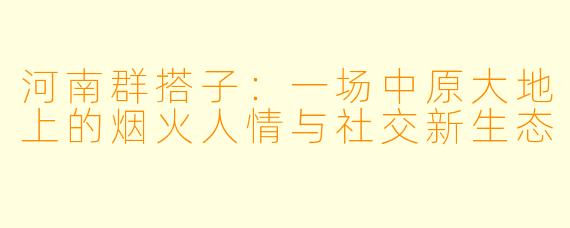 河南群搭子:一场中原大地上的烟火人情与社交新生态