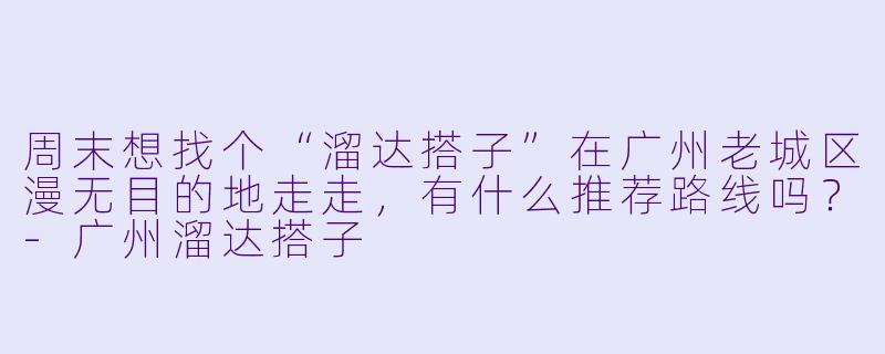 周末想找个“溜达搭子”在广州老城区漫无目的地走走，有什么推荐路线吗？-广州溜达搭子