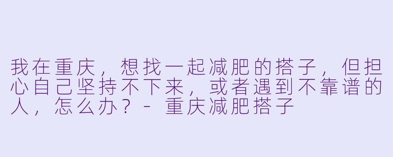 我在重庆，想找一起减肥的搭子，但担心自己坚持不下来，或者遇到不靠谱的人，怎么办？-重庆减肥搭子