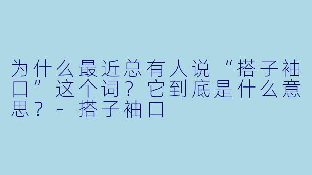 为什么最近总有人说“搭子袖口”这个词?它到底是什么意思?-搭子袖口