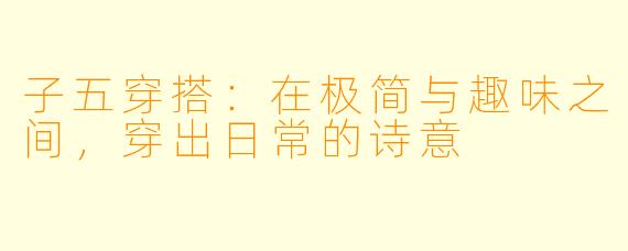 子五穿搭：在极简与趣味之间，穿出日常的诗意