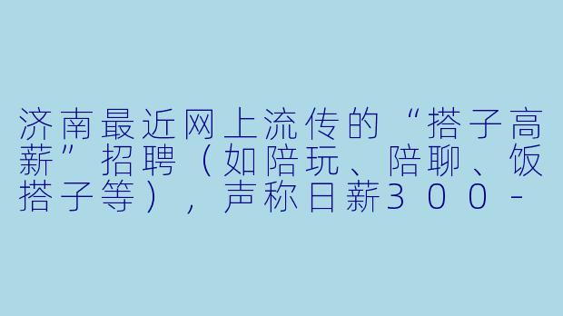 济南最近网上流传的“搭子高薪”招聘（如陪玩、陪聊、饭搭子等），声称日薪300-500元甚至更高，这种工作靠谱吗？