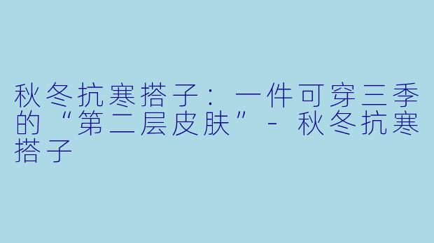 秋冬抗寒搭子:一件可穿三季的“第二层皮肤”-秋冬抗寒搭子