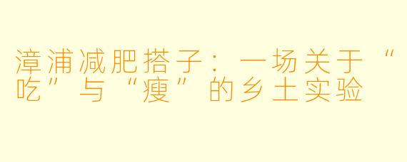 漳浦减肥搭子:一场关于“吃”与“瘦”的乡土实验