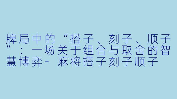 牌局中的“搭子、刻子、顺子”：一场关于组合与取舍的智慧博弈-麻将搭子刻子顺子