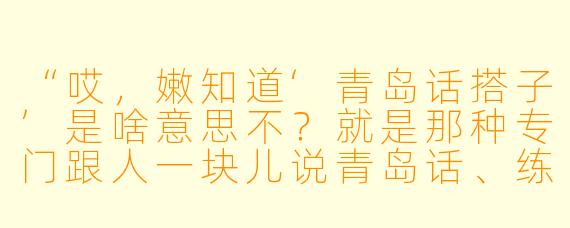 “哎,嫩知道‘青岛话搭子’是啥意思不?就是那种专门跟人一块儿说青岛话、练青岛话的伙伴儿!”