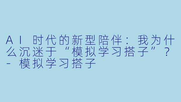 AI时代的新型陪伴:我为什么沉迷于“模拟学习搭子”?-模拟学习搭子