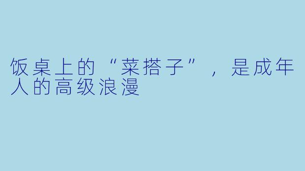饭桌上的“菜搭子”，是成年人的高级浪漫