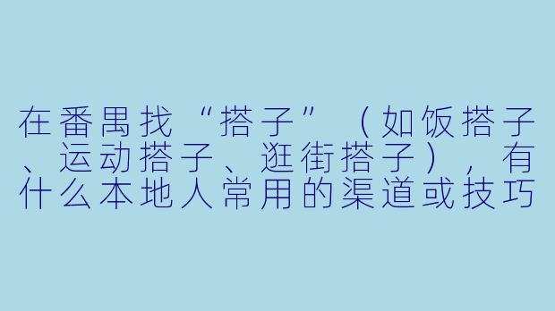 在番禺找“搭子”（如饭搭子、运动搭子、逛街搭子），有什么本地人常用的渠道或技巧吗？-番禺搭子