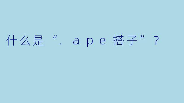 什么是“.ape搭子”？