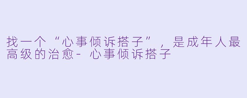 找一个“心事倾诉搭子”，是成年人最高级的治愈-心事倾诉搭子