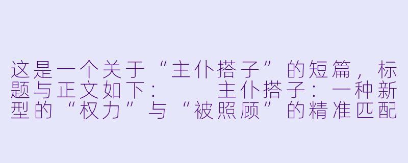 这是一个关于“主仆搭子”的短篇，标题与正文如下：

主仆搭子：一种新型的“权力”与“被照顾”的精准匹配-主仆搭子