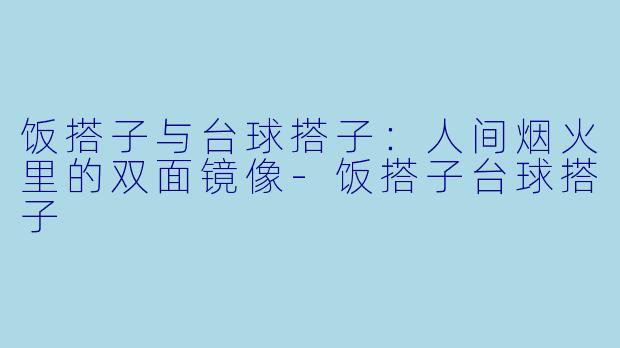 饭搭子与台球搭子：人间烟火里的双面镜像-饭搭子台球搭子