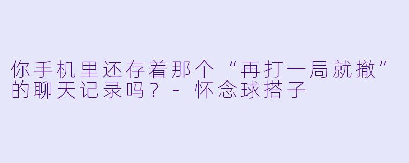 你手机里还存着那个“再打一局就撤”的聊天记录吗？-怀念球搭子