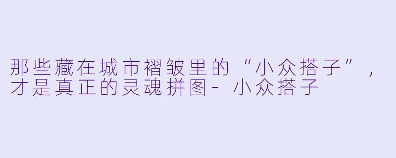 那些藏在城市褶皱里的“小众搭子”,才是真正的灵魂拼图-小众搭子