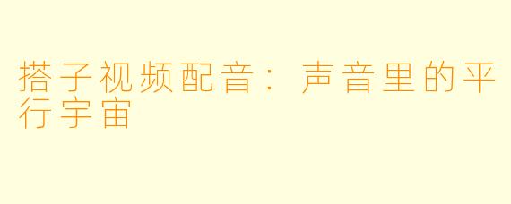 搭子视频配音:声音里的平行宇宙