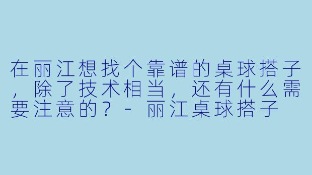 在丽江想找个靠谱的桌球搭子，除了技术相当，还有什么需要注意的？