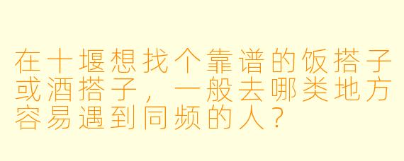 在十堰想找个靠谱的饭搭子或酒搭子,一般去哪类地方容易遇到同频的人?