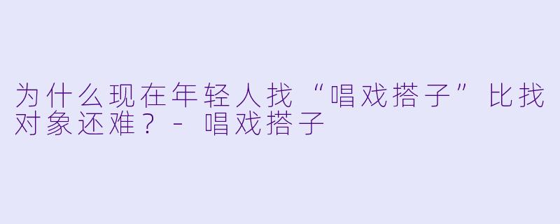 为什么现在年轻人找“唱戏搭子”比找对象还难？-唱戏搭子