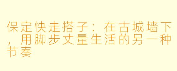 保定快走搭子:在古城墙下,用脚步丈量生活的另一种节奏