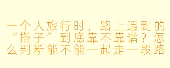 一个人旅行时，路上遇到的“搭子”到底靠不靠谱？怎么判断能不能一起走一段路？