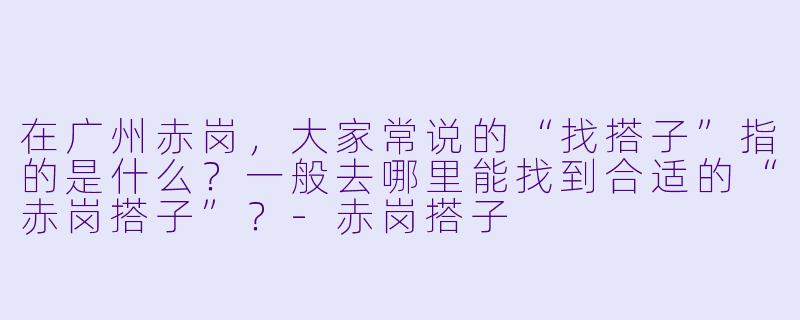在广州赤岗，大家常说的“找搭子”指的是什么？一般去哪里能找到合适的“赤岗搭子”？-赤岗搭子