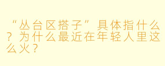“丛台区搭子”具体指什么？为什么最近在年轻人里这么火？