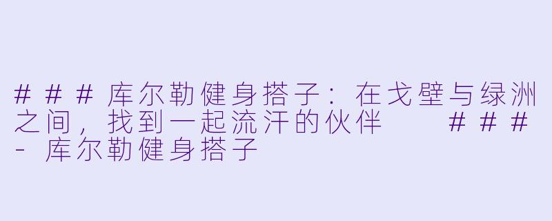 ###库尔勒健身搭子：在戈壁与绿洲之间，找到一起流汗的伙伴

###-库尔勒健身搭子