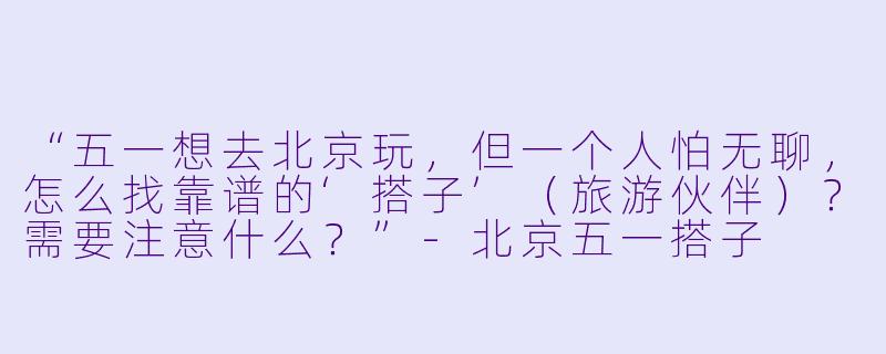 “五一想去北京玩，但一个人怕无聊，怎么找靠谱的‘搭子’（旅游伙伴）？需要注意什么？”-北京五一搭子