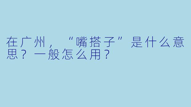 在广州，“嘴搭子”是什么意思？一般怎么用？
