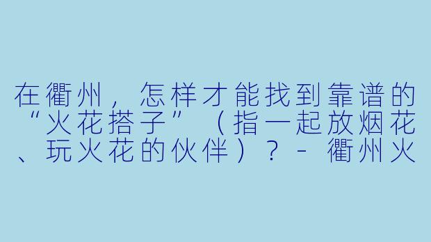 在衢州，怎样才能找到靠谱的“火花搭子”（指一起放烟花、玩火花的伙伴）？-衢州火花搭子