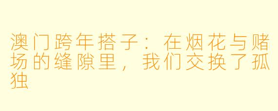 澳门跨年搭子：在烟花与赌场的缝隙里，我们交换了孤独