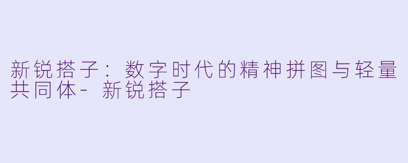 新锐搭子:数字时代的精神拼图与轻量共同体-新锐搭子