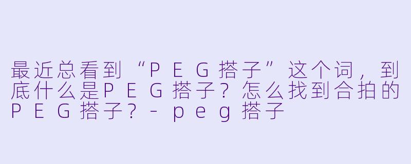 最近总看到“PEG搭子”这个词，到底什么是PEG搭子？怎么找到合拍的PEG搭子？-peg搭子