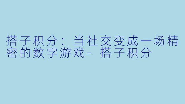 搭子积分：当社交变成一场精密的数字游戏-搭子积分