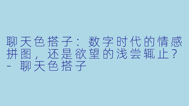 聊天色搭子:数字时代的情感拼图,还是欲望的浅尝辄止?-聊天色搭子