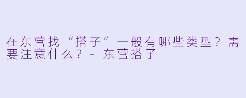 在东营找“搭子”一般有哪些类型？需要注意什么？-东营搭子