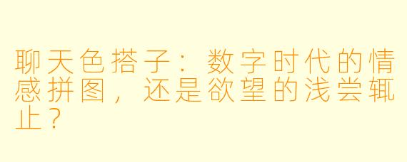 聊天色搭子:数字时代的情感拼图,还是欲望的浅尝辄止?