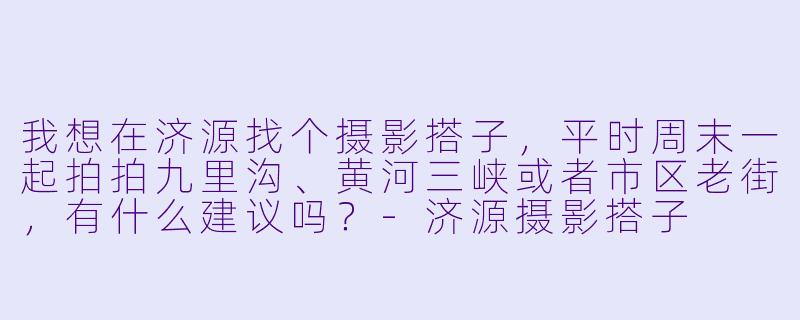 我想在济源找个摄影搭子，平时周末一起拍拍九里沟、黄河三峡或者市区老街，有什么建议吗？-济源摄影搭子