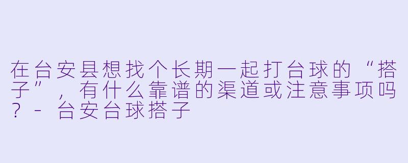 在台安县想找个长期一起打台球的“搭子”，有什么靠谱的渠道或注意事项吗？-台安台球搭子