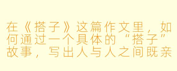 在《搭子》这篇作文里，如何通过一个具体的“搭子”故事，写出人与人之间既亲密又保持距离的现代关系？