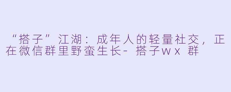 “搭子”江湖：成年人的轻量社交，正在微信群里野蛮生长-搭子wx群