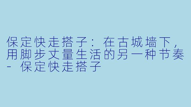保定快走搭子:在古城墙下,用脚步丈量生活的另一种节奏-保定快走搭子