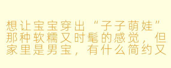 想让宝宝穿出“子子萌娃”那种软糯又时髦的感觉，但家里是男宝，有什么简约又出片的搭配推荐吗？