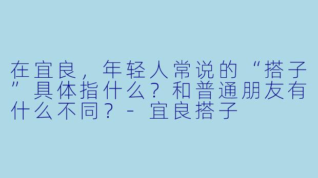 在宜良,年轻人常说的“搭子”具体指什么?和普通朋友有什么不同?-宜良搭子