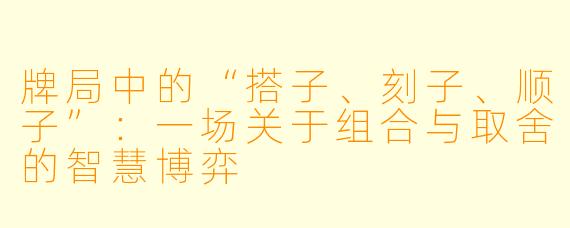 牌局中的“搭子、刻子、顺子”：一场关于组合与取舍的智慧博弈