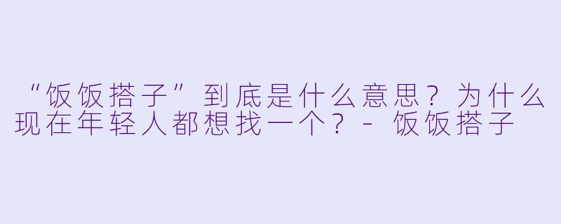 “饭饭搭子”到底是什么意思？为什么现在年轻人都想找一个？-饭饭搭子