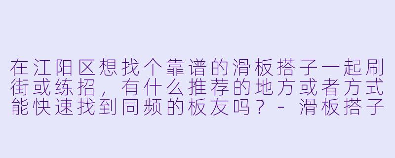 在江阳区想找个靠谱的滑板搭子一起刷街或练招，有什么推荐的地方或者方式能快速找到同频的板友吗？-滑板搭子江阳区