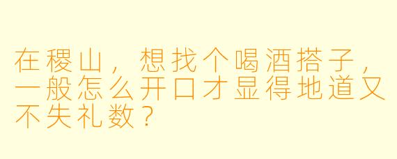 在稷山，想找个喝酒搭子，一般怎么开口才显得地道又不失礼数？